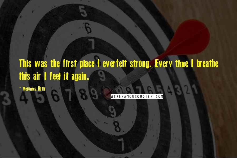 Veronica Roth Quotes: This was the first place I everfelt strong. Every time I breathe this air I feel it again.