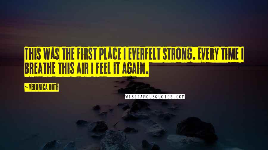 Veronica Roth Quotes: This was the first place I everfelt strong. Every time I breathe this air I feel it again.