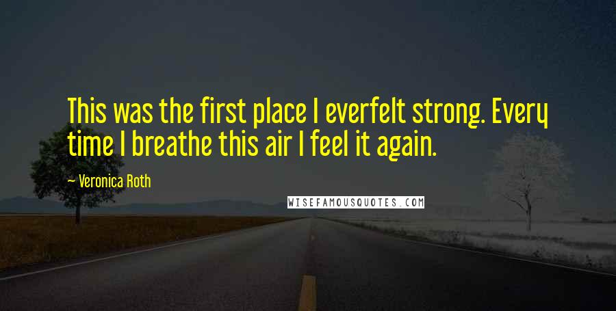 Veronica Roth Quotes: This was the first place I everfelt strong. Every time I breathe this air I feel it again.