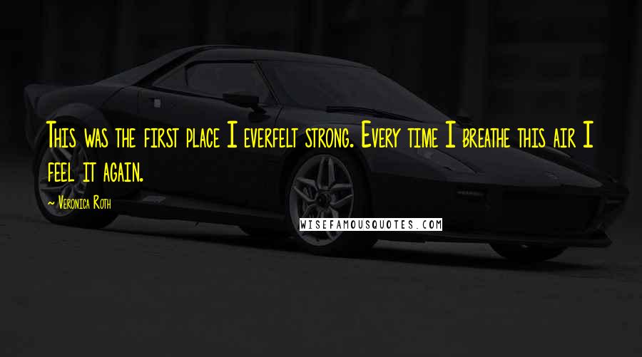 Veronica Roth Quotes: This was the first place I everfelt strong. Every time I breathe this air I feel it again.