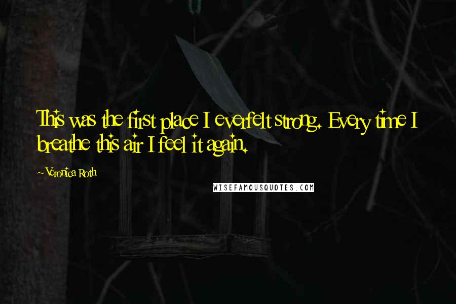 Veronica Roth Quotes: This was the first place I everfelt strong. Every time I breathe this air I feel it again.