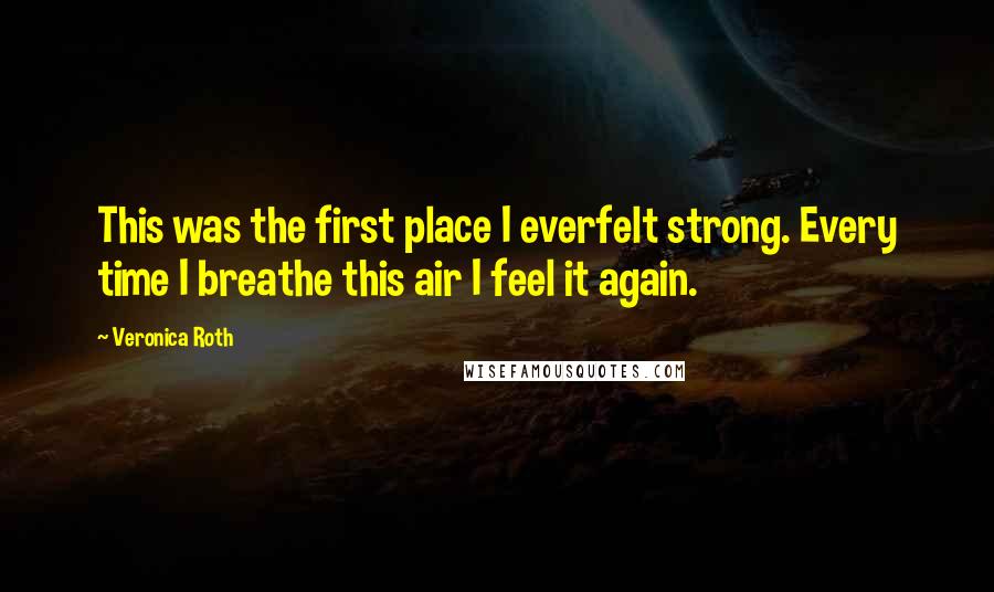 Veronica Roth Quotes: This was the first place I everfelt strong. Every time I breathe this air I feel it again.