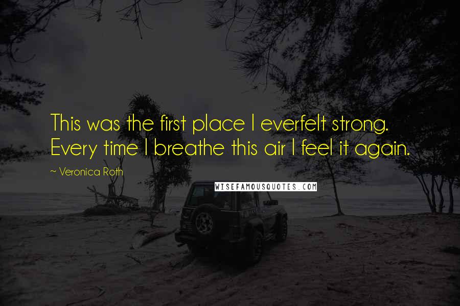 Veronica Roth Quotes: This was the first place I everfelt strong. Every time I breathe this air I feel it again.
