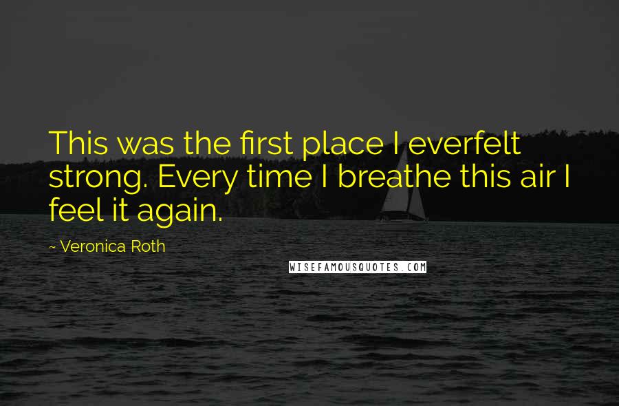 Veronica Roth Quotes: This was the first place I everfelt strong. Every time I breathe this air I feel it again.