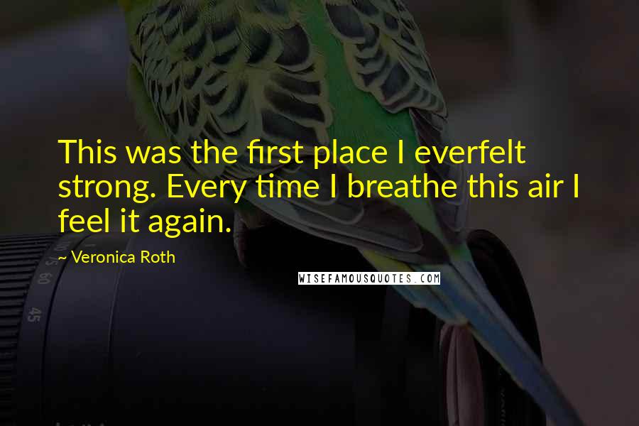 Veronica Roth Quotes: This was the first place I everfelt strong. Every time I breathe this air I feel it again.