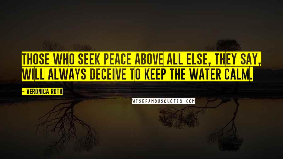 Veronica Roth Quotes: Those who seek peace above all else, they say, will always deceive to keep the water calm.