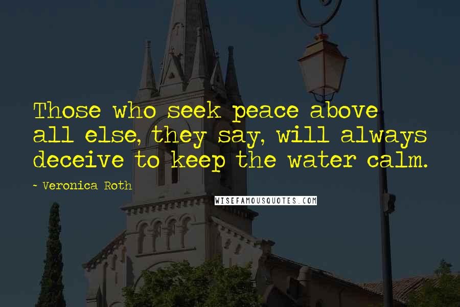 Veronica Roth Quotes: Those who seek peace above all else, they say, will always deceive to keep the water calm.