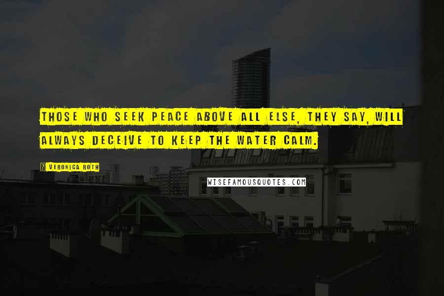 Veronica Roth Quotes: Those who seek peace above all else, they say, will always deceive to keep the water calm.