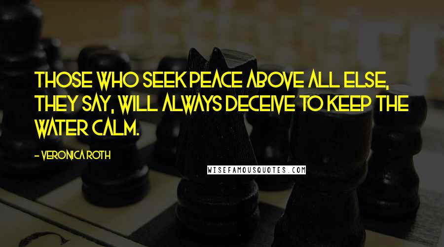 Veronica Roth Quotes: Those who seek peace above all else, they say, will always deceive to keep the water calm.