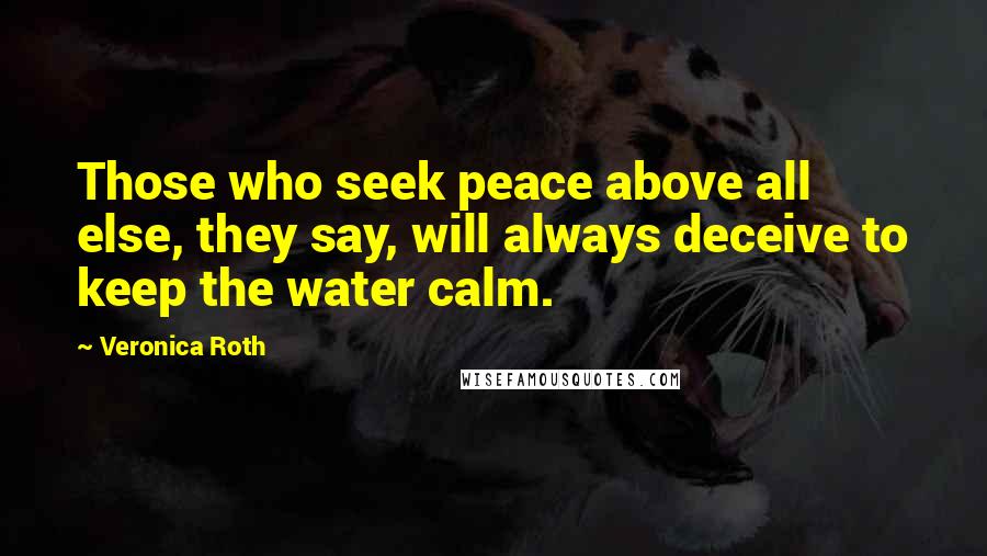 Veronica Roth Quotes: Those who seek peace above all else, they say, will always deceive to keep the water calm.