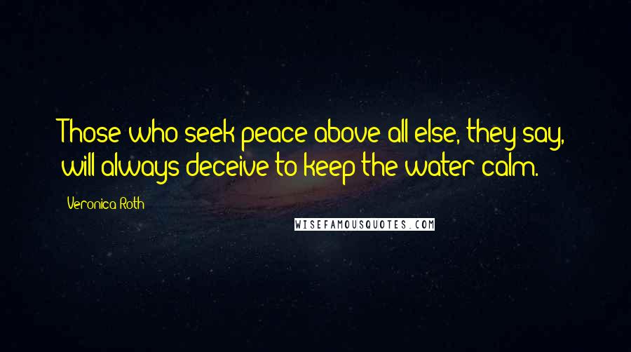 Veronica Roth Quotes: Those who seek peace above all else, they say, will always deceive to keep the water calm.