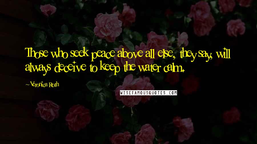 Veronica Roth Quotes: Those who seek peace above all else, they say, will always deceive to keep the water calm.