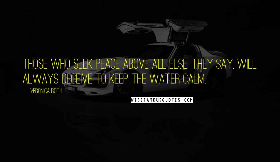 Veronica Roth Quotes: Those who seek peace above all else, they say, will always deceive to keep the water calm.