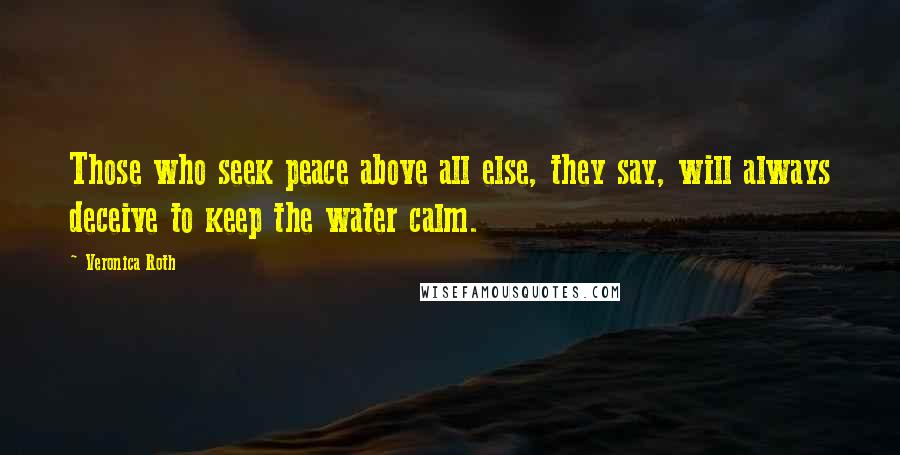 Veronica Roth Quotes: Those who seek peace above all else, they say, will always deceive to keep the water calm.