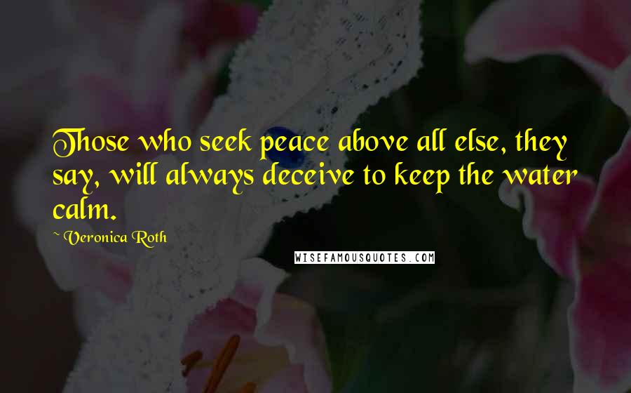 Veronica Roth Quotes: Those who seek peace above all else, they say, will always deceive to keep the water calm.