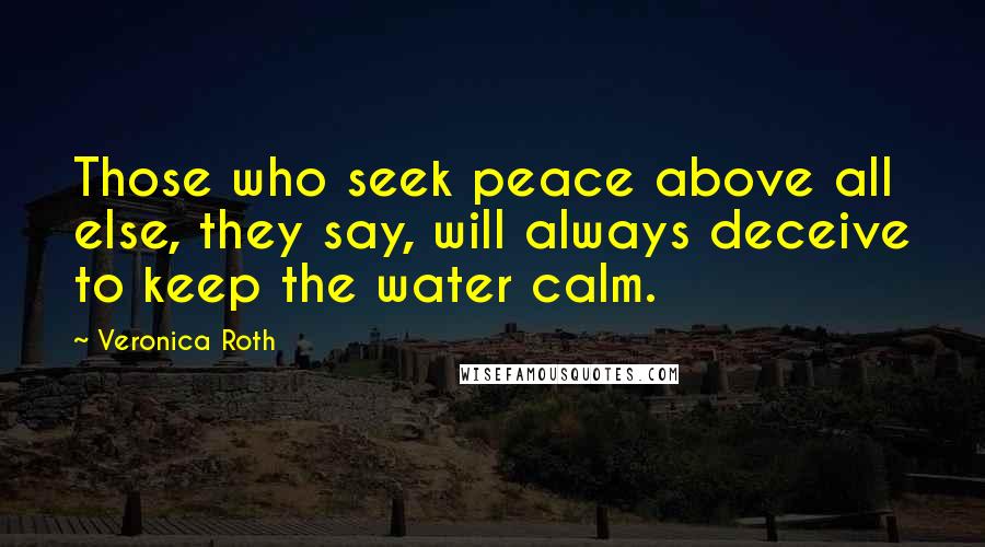 Veronica Roth Quotes: Those who seek peace above all else, they say, will always deceive to keep the water calm.
