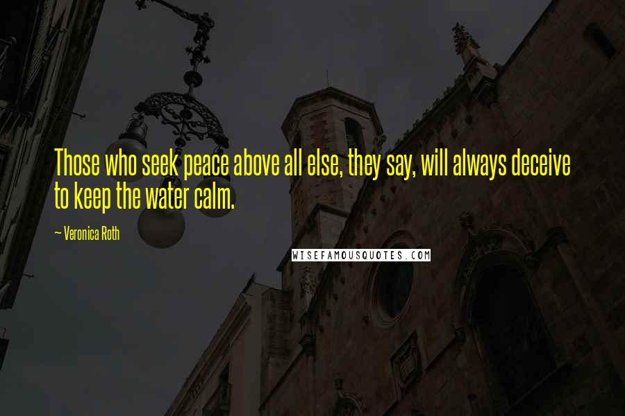 Veronica Roth Quotes: Those who seek peace above all else, they say, will always deceive to keep the water calm.