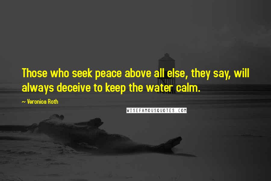 Veronica Roth Quotes: Those who seek peace above all else, they say, will always deceive to keep the water calm.
