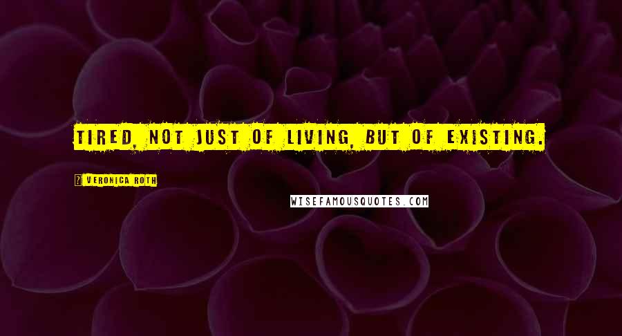 Veronica Roth Quotes: Tired, not just of living, but of existing.