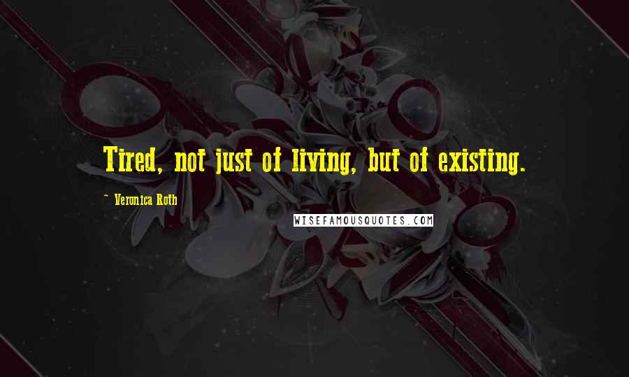 Veronica Roth Quotes: Tired, not just of living, but of existing.