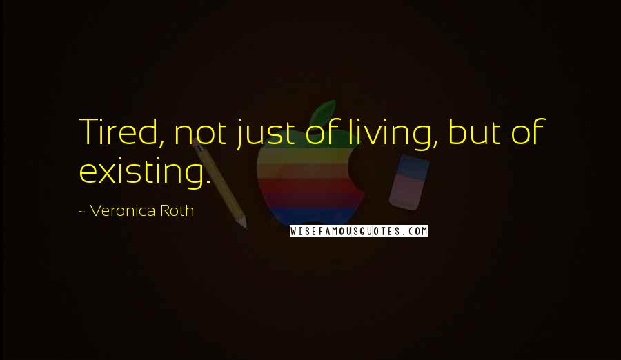 Veronica Roth Quotes: Tired, not just of living, but of existing.