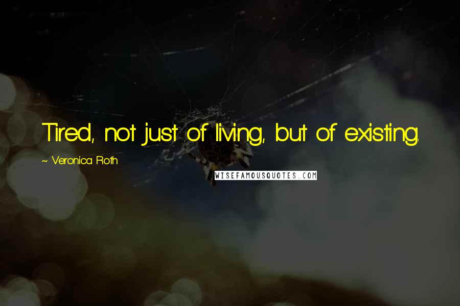 Veronica Roth Quotes: Tired, not just of living, but of existing.