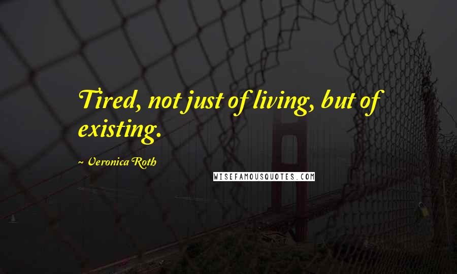 Veronica Roth Quotes: Tired, not just of living, but of existing.