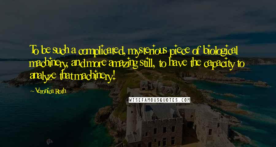 Veronica Roth Quotes: To be such a complicated, mysterious piece of biological machinery, and more amazing still, to have the capacity to analyze that machinery!