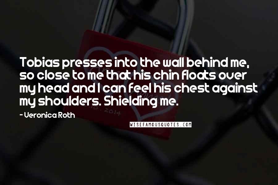 Veronica Roth Quotes: Tobias presses into the wall behind me, so close to me that his chin floats over my head and I can feel his chest against my shoulders. Shielding me.