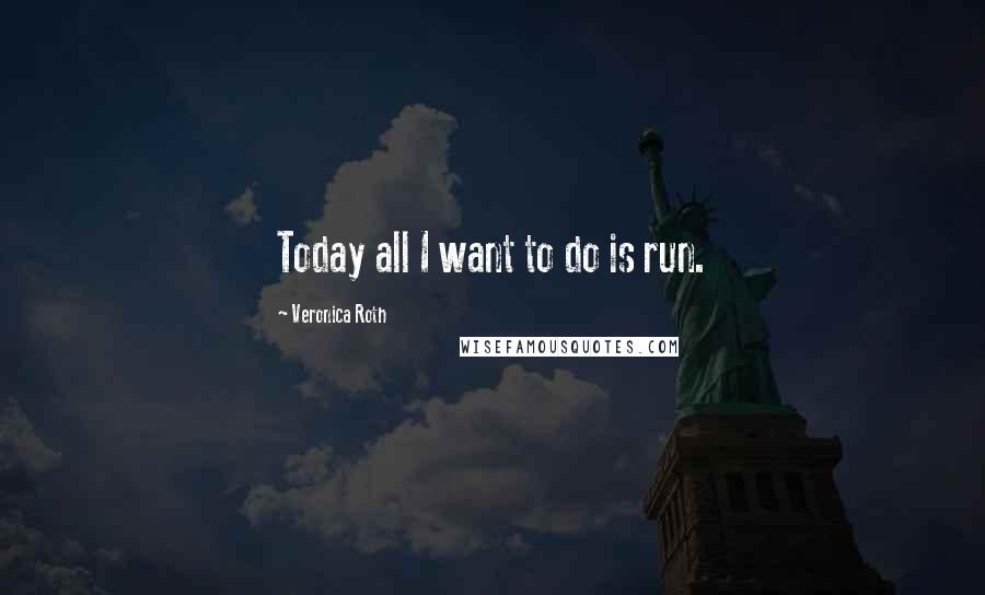 Veronica Roth Quotes: Today all I want to do is run.