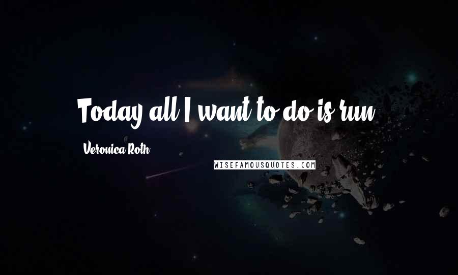 Veronica Roth Quotes: Today all I want to do is run.