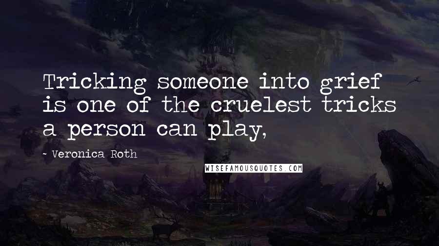 Veronica Roth Quotes: Tricking someone into grief is one of the cruelest tricks a person can play,