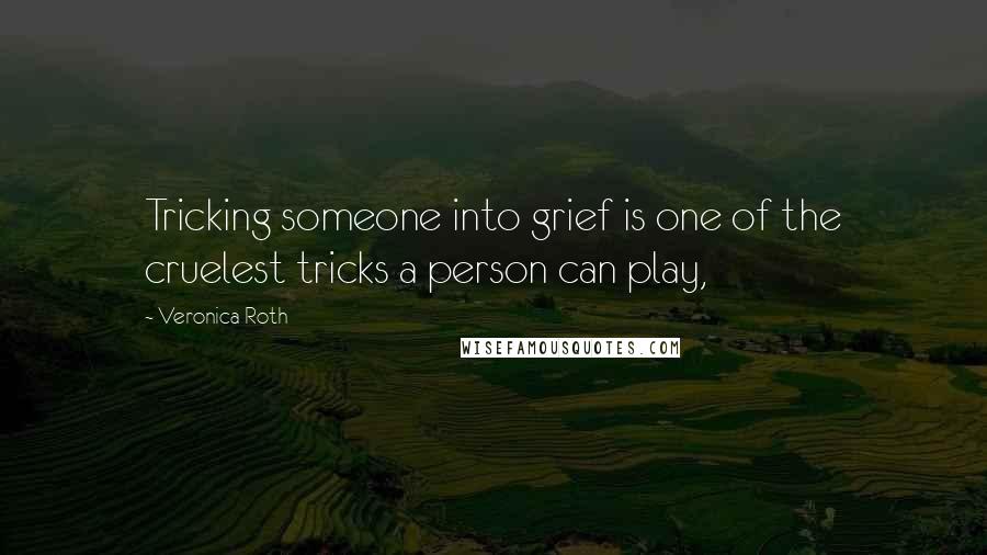 Veronica Roth Quotes: Tricking someone into grief is one of the cruelest tricks a person can play,