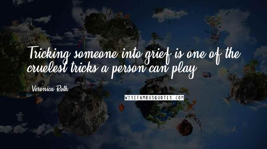 Veronica Roth Quotes: Tricking someone into grief is one of the cruelest tricks a person can play,