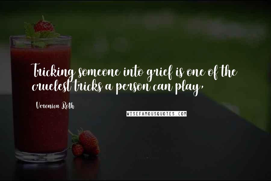 Veronica Roth Quotes: Tricking someone into grief is one of the cruelest tricks a person can play,