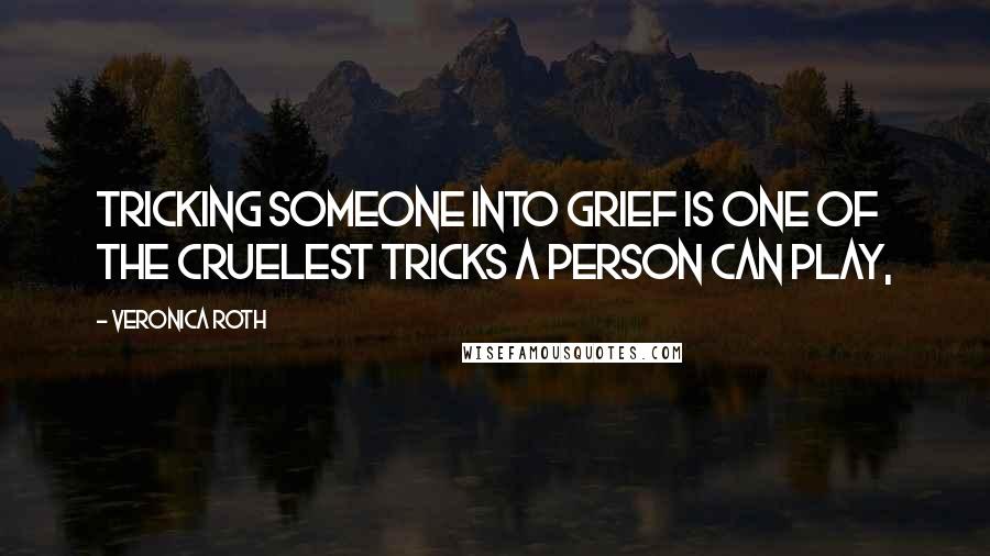 Veronica Roth Quotes: Tricking someone into grief is one of the cruelest tricks a person can play,