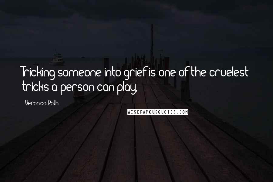 Veronica Roth Quotes: Tricking someone into grief is one of the cruelest tricks a person can play,