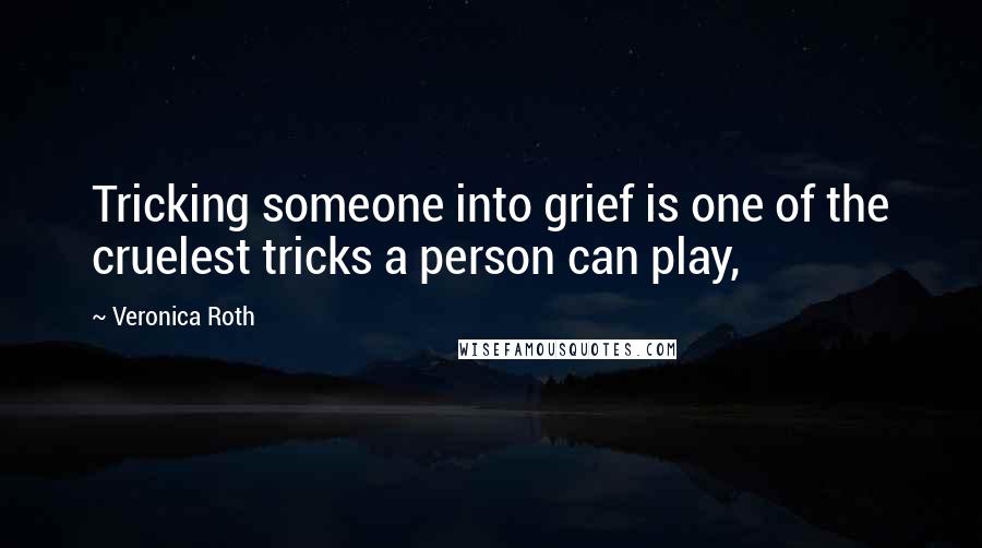 Veronica Roth Quotes: Tricking someone into grief is one of the cruelest tricks a person can play,