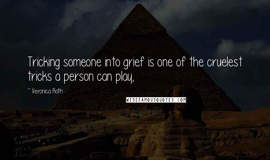 Veronica Roth Quotes: Tricking someone into grief is one of the cruelest tricks a person can play,