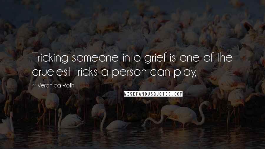 Veronica Roth Quotes: Tricking someone into grief is one of the cruelest tricks a person can play,