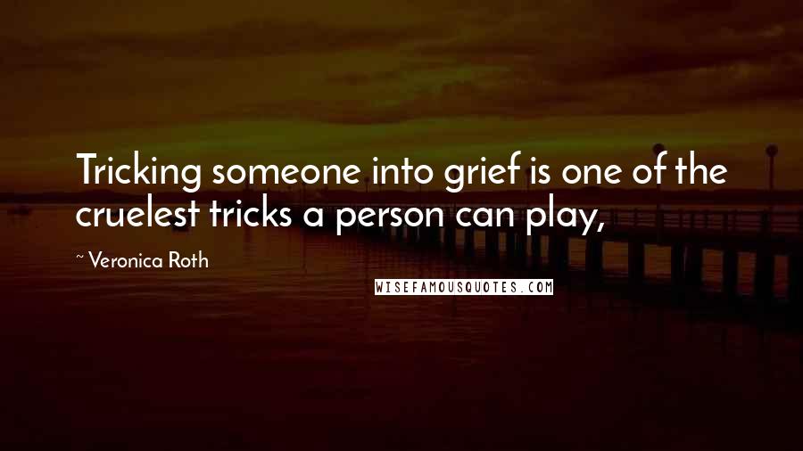 Veronica Roth Quotes: Tricking someone into grief is one of the cruelest tricks a person can play,