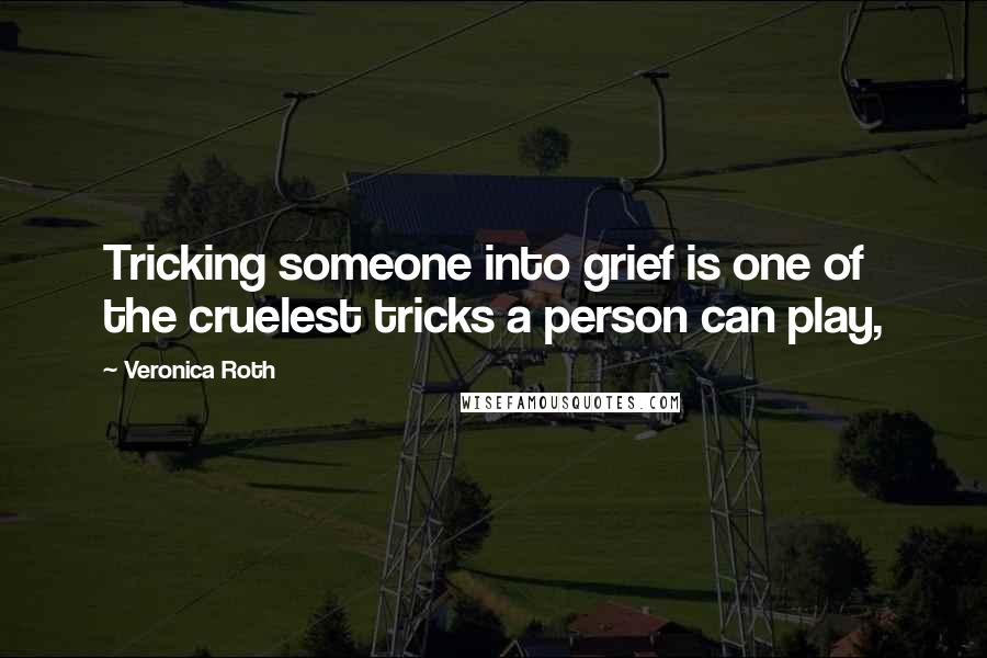 Veronica Roth Quotes: Tricking someone into grief is one of the cruelest tricks a person can play,