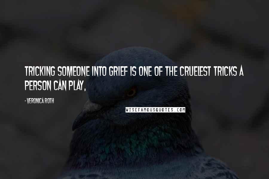 Veronica Roth Quotes: Tricking someone into grief is one of the cruelest tricks a person can play,