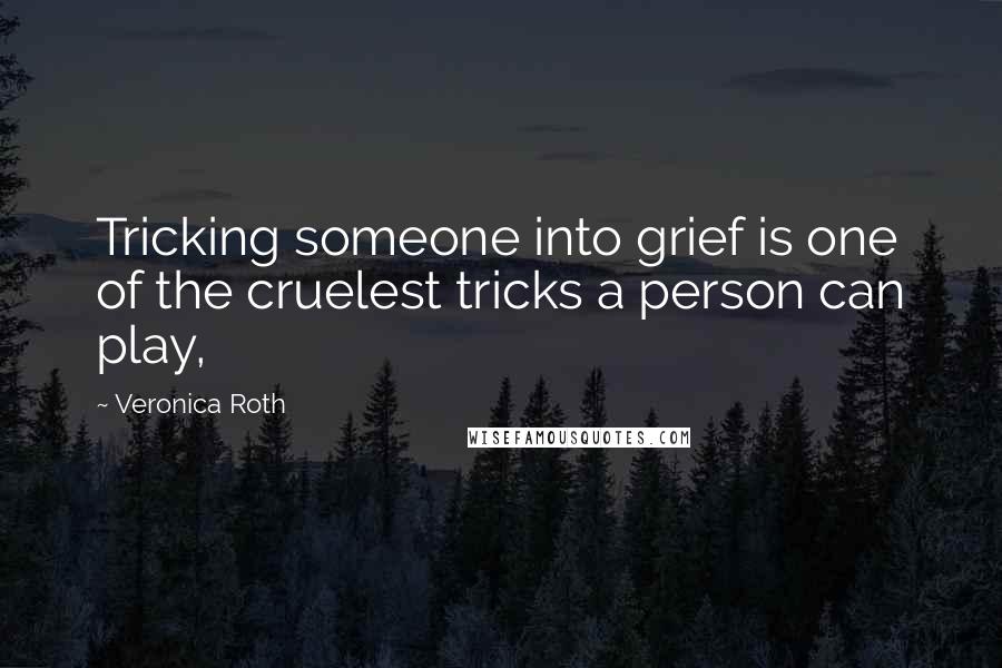 Veronica Roth Quotes: Tricking someone into grief is one of the cruelest tricks a person can play,