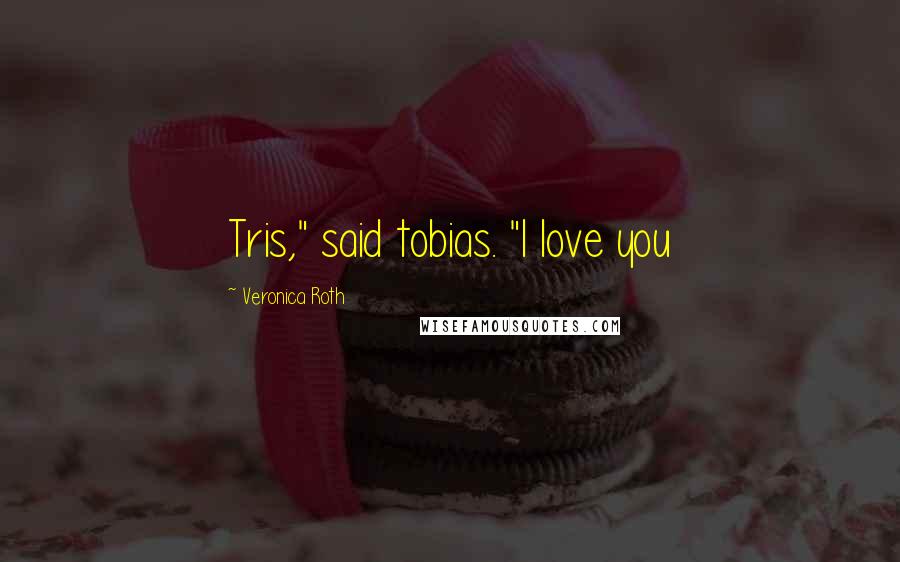 Veronica Roth Quotes: Tris," said tobias. "I love you