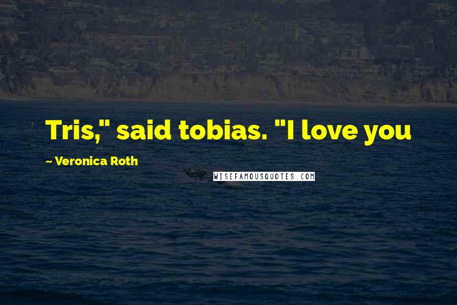 Veronica Roth Quotes: Tris," said tobias. "I love you