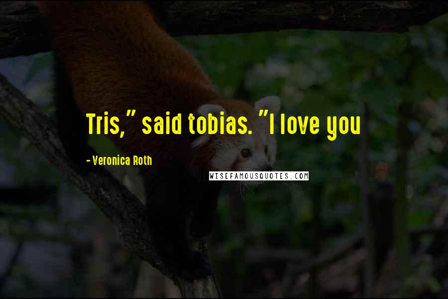 Veronica Roth Quotes: Tris," said tobias. "I love you