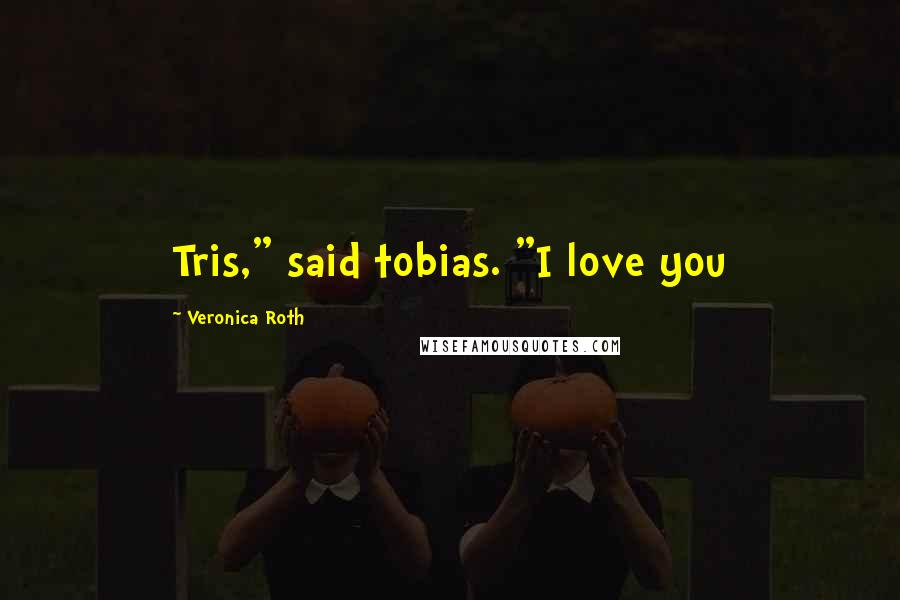 Veronica Roth Quotes: Tris," said tobias. "I love you