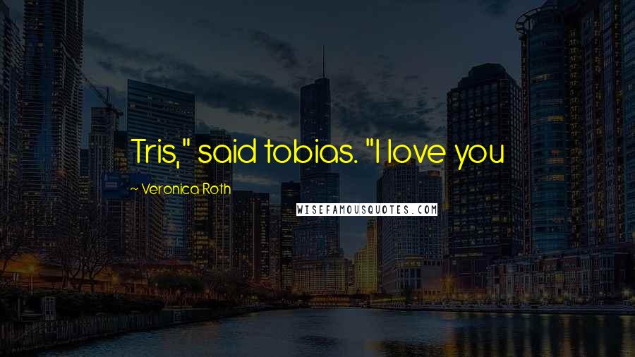 Veronica Roth Quotes: Tris," said tobias. "I love you