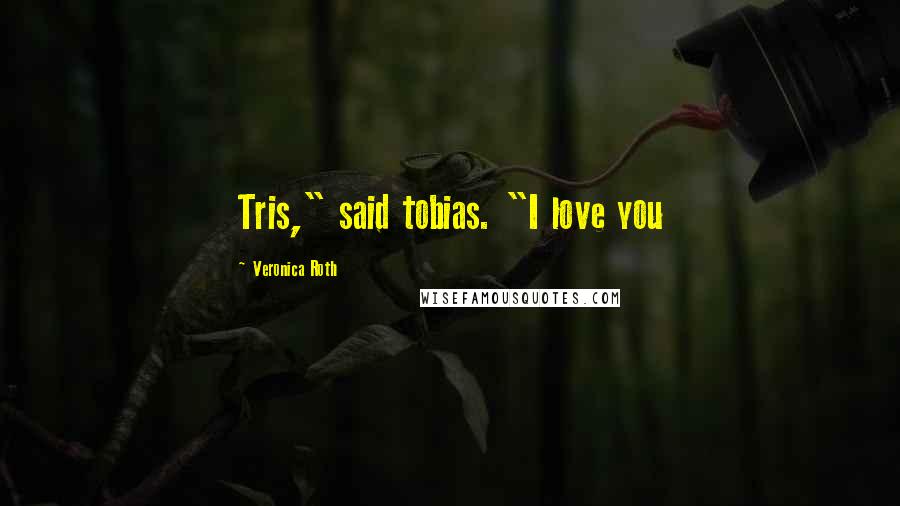 Veronica Roth Quotes: Tris," said tobias. "I love you